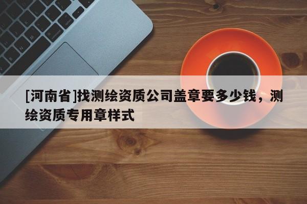 [河南省]找测绘资质公司盖章要多少钱，测绘资质专用章样式