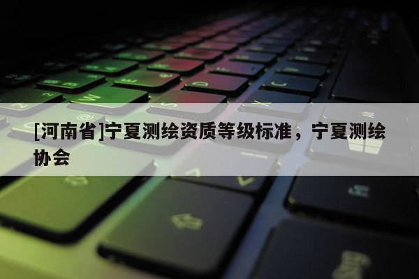 [河南省]宁夏测绘资质等级标准，宁夏测绘协会