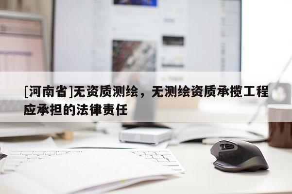 [河南省]无资质测绘，无测绘资质承揽工程应承担的法律责任
