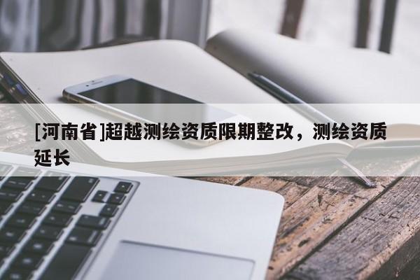 [河南省]超越测绘资质限期整改，测绘资质延长