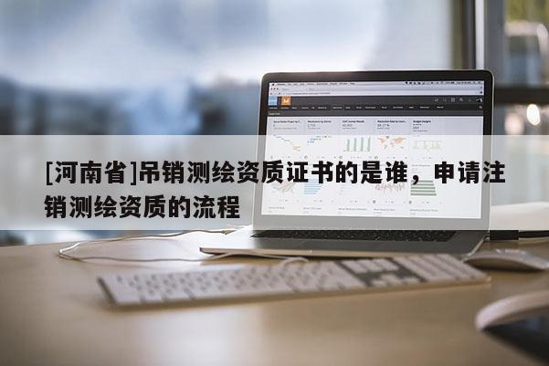 [河南省]吊销测绘资质证书的是谁，申请注销测绘资质的流程