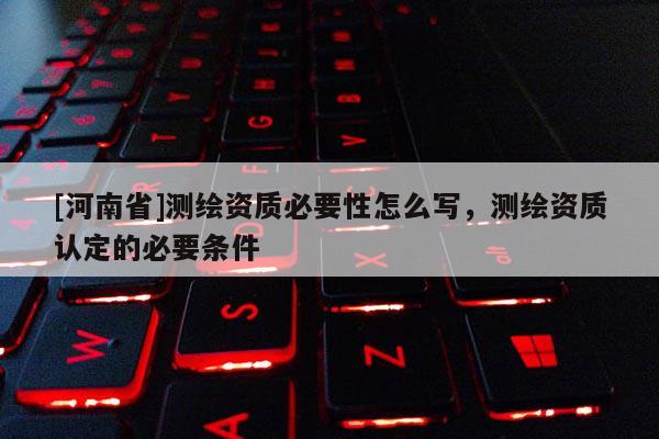 [河南省]测绘资质必要性怎么写，测绘资质认定的必要条件