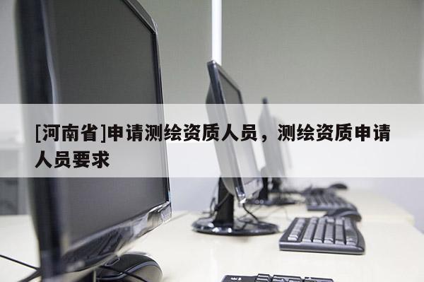 [河南省]申请测绘资质人员，测绘资质申请人员要求