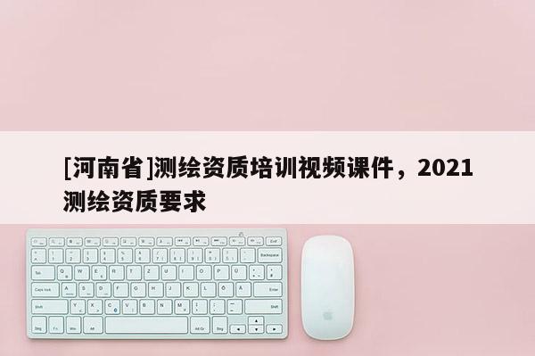 [河南省]测绘资质培训视频课件，2021测绘资质要求