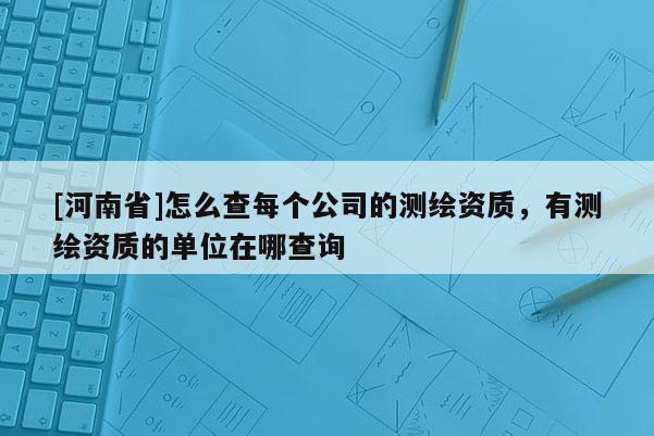 [河南省]怎么查每个公司的测绘资质，有测绘资质的单位在哪查询