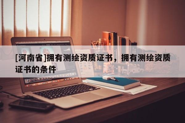 [河南省]拥有测绘资质证书，拥有测绘资质证书的条件