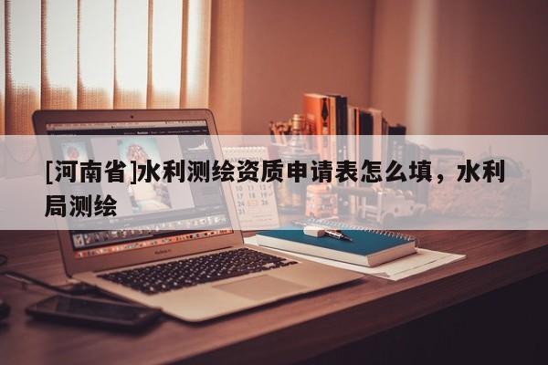 [河南省]水利测绘资质申请表怎么填，水利局测绘
