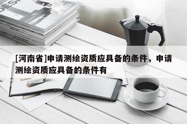 [河南省]申请测绘资质应具备的条件，申请测绘资质应具备的条件有