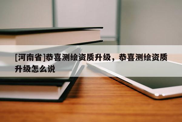 [河南省]恭喜测绘资质升级，恭喜测绘资质升级怎么说