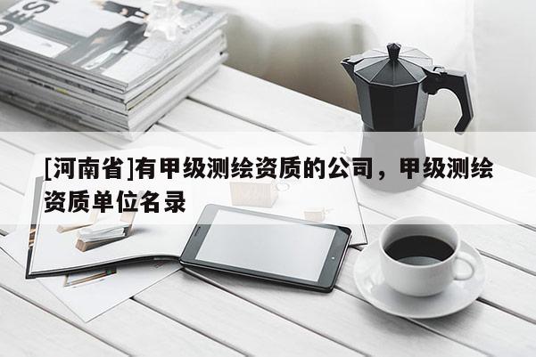 [河南省]有甲级测绘资质的公司，甲级测绘资质单位名录