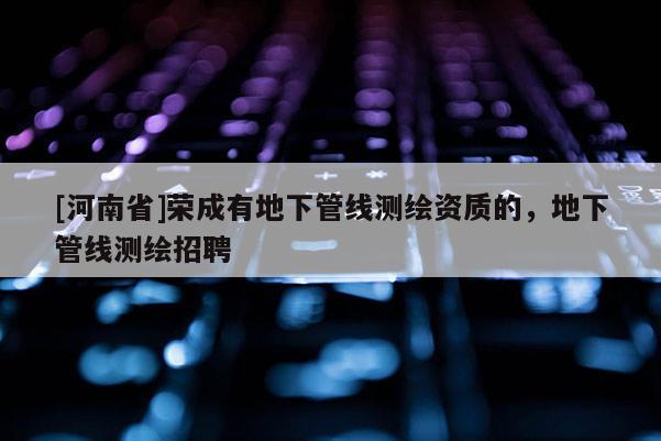 [河南省]荣成有地下管线测绘资质的，地下管线测绘 *** 