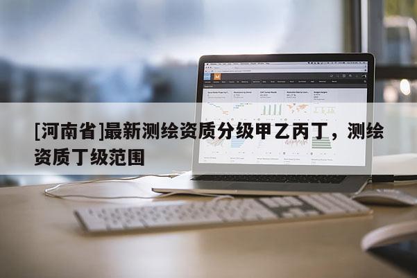 [河南省]最新测绘资质分级甲乙丙丁，测绘资质丁级范围