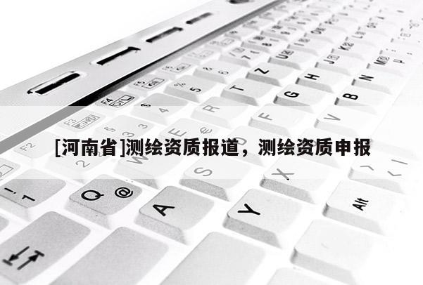 [河南省]测绘资质报道，测绘资质申报