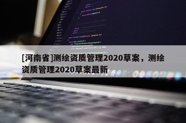 [河南省]测绘资质管理2020草案，测绘资质管理2020草案最新