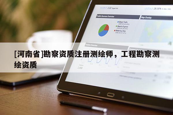 [河南省]勘察资质注册测绘师，工程勘察测绘资质