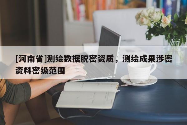 [河南省]测绘数据脱密资质，测绘成果涉密资料密级范围