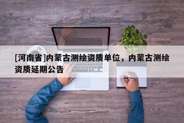 [河南省]内蒙古测绘资质单位，内蒙古测绘资质延期公告