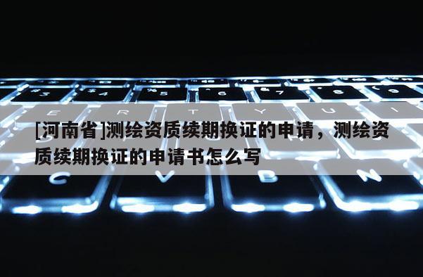 [河南省]测绘资质续期换证的申请，测绘资质续期换证的申请书怎么写