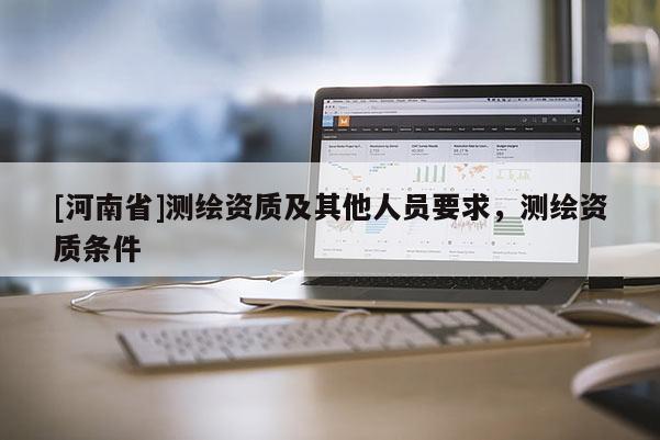 [河南省]测绘资质及其他人员要求，测绘资质条件