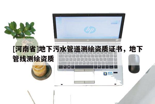 [河南省]地下污水管道测绘资质证书，地下管线测绘资质