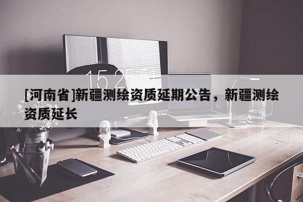 [河南省]新疆测绘资质延期公告，新疆测绘资质延长
