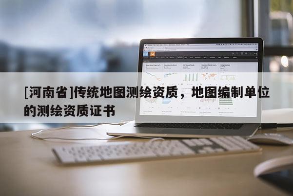 [河南省]传统地图测绘资质，地图编制单位的测绘资质证书