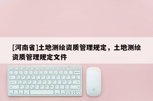 [河南省]土地测绘资质管理规定，土地测绘资质管理规定文件