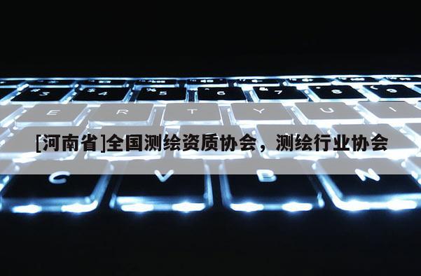 [河南省]全国测绘资质协会，测绘行业协会
