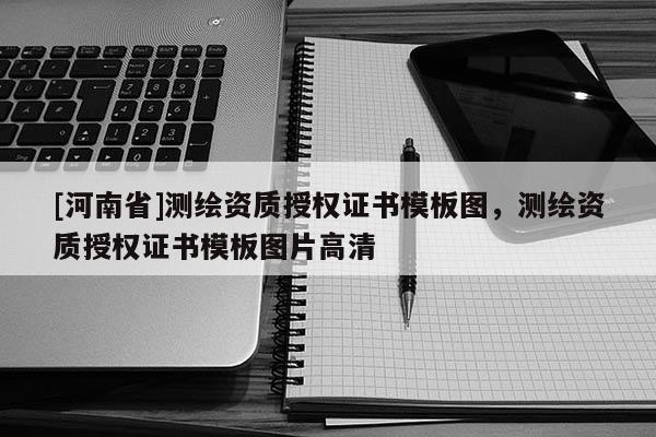 [河南省]测绘资质授权证书模板图，测绘资质授权证书模板图片高清