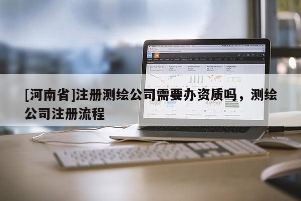 [河南省]注册测绘公司需要办资质吗，测绘公司注册流程