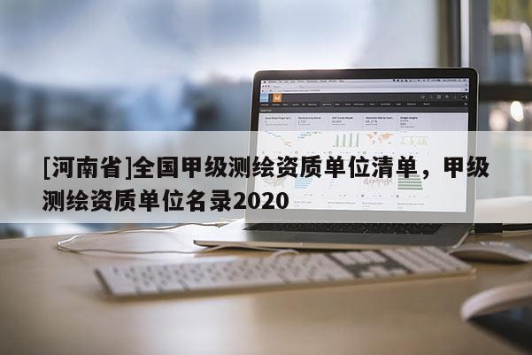 [河南省]全国甲级测绘资质单位清单，甲级测绘资质单位名录2020