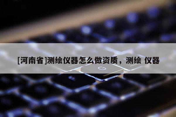[河南省]测绘仪器怎么做资质，测绘 仪器