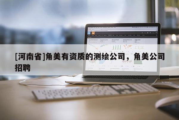 [河南省]角美有资质的测绘公司，角美公司招聘