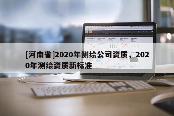 [河南省]2020年测绘公司资质，2020年测绘资质新标准