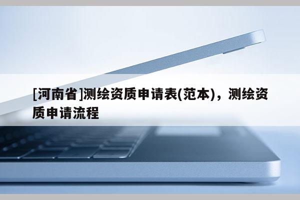 [河南省]测绘资质申请表(范本)，测绘资质申请流程