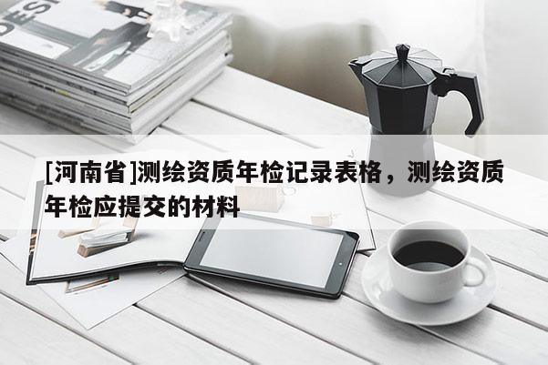 [河南省]测绘资质年检记录表格，测绘资质年检应提交的材料