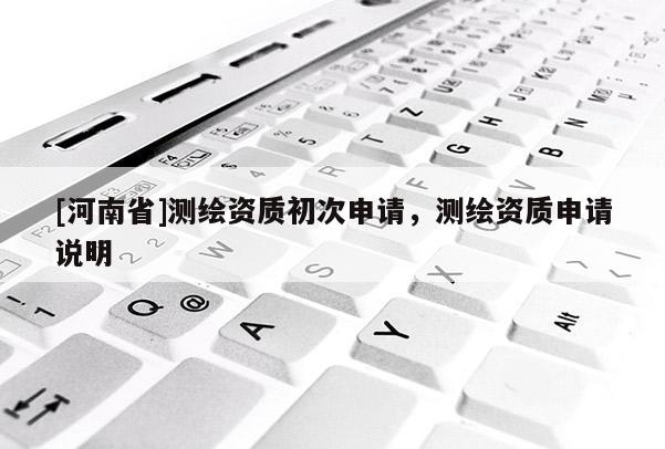 [河南省]测绘资质初次申请，测绘资质申请说明