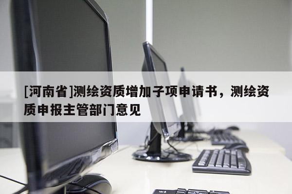 [河南省]测绘资质增加子项申请书，测绘资质申报主管部门意见