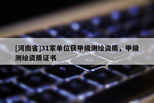 [河南省]31家单位获甲级测绘资质，甲级测绘资质证书