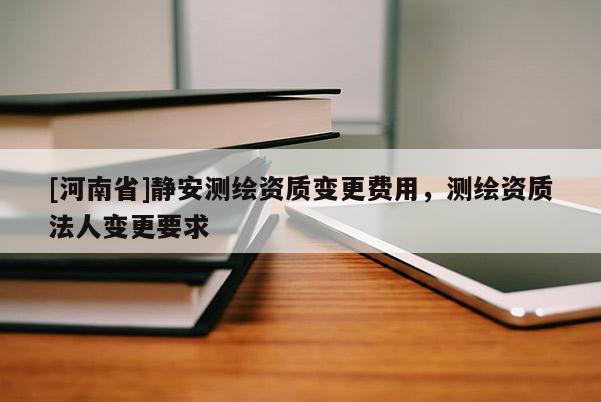 [河南省]静安测绘资质变更费用，测绘资质法人变更要求