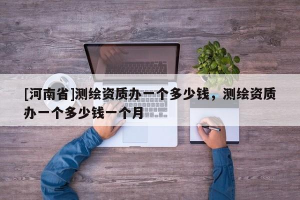 [河南省]测绘资质办一个多少钱，测绘资质办一个多少钱一个月