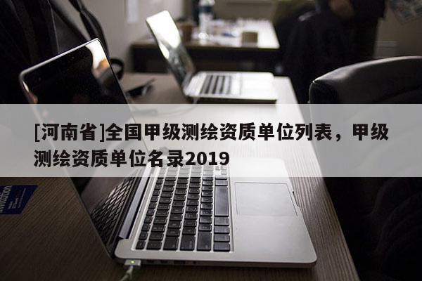 [河南省]全国甲级测绘资质单位列表，甲级测绘资质单位名录2019