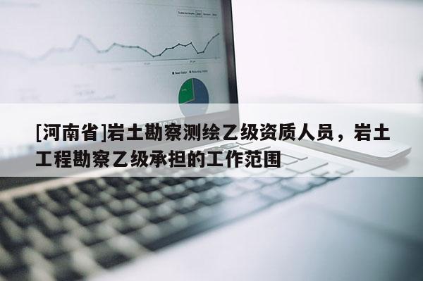 [河南省]岩土勘察测绘乙级资质人员，岩土工程勘察乙级承担的工作范围
