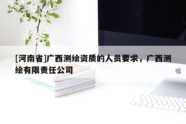 [河南省]广西测绘资质的人员要求，广西测绘有限责任公司