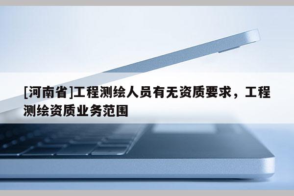 [河南省]工程测绘人员有无资质要求，工程测绘资质业务范围
