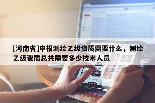 [河南省]申报测绘乙级资质需要什么，测绘乙级资质总共需要多少技术人员
