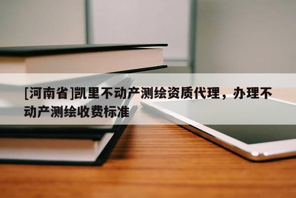 [河南省]凯里不动产测绘资质 *** ，办理不动产测绘收费标准