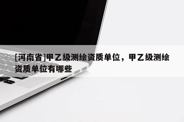 [河南省]甲乙级测绘资质单位，甲乙级测绘资质单位有哪些