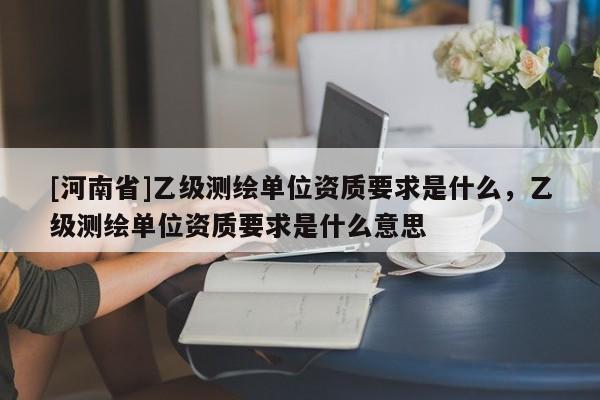 [河南省]乙级测绘单位资质要求是什么，乙级测绘单位资质要求是什么意思