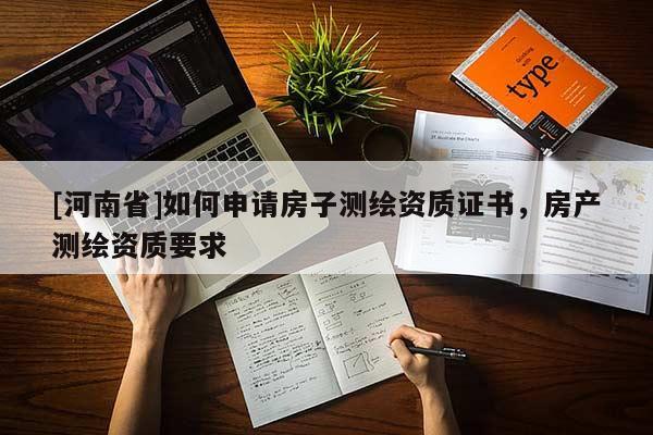 [河南省]如何申请房子测绘资质证书，房产测绘资质要求